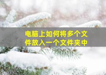 电脑上如何将多个文件放入一个文件夹中