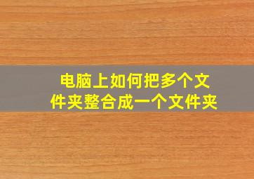 电脑上如何把多个文件夹整合成一个文件夹