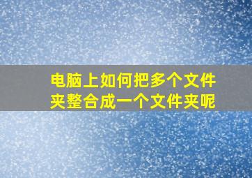 电脑上如何把多个文件夹整合成一个文件夹呢