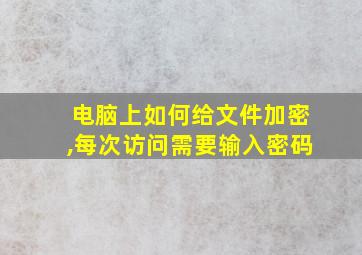 电脑上如何给文件加密,每次访问需要输入密码