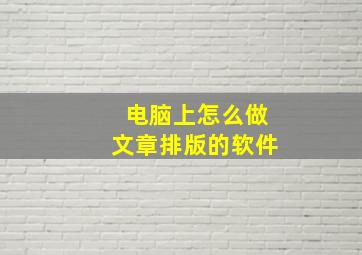 电脑上怎么做文章排版的软件