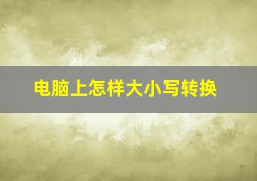 电脑上怎样大小写转换