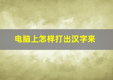 电脑上怎样打出汉字来