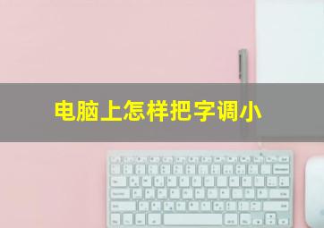 电脑上怎样把字调小