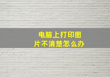 电脑上打印图片不清楚怎么办