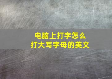 电脑上打字怎么打大写字母的英文