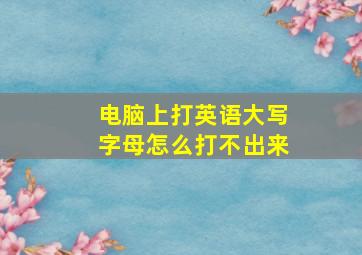 电脑上打英语大写字母怎么打不出来