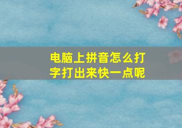 电脑上拼音怎么打字打出来快一点呢