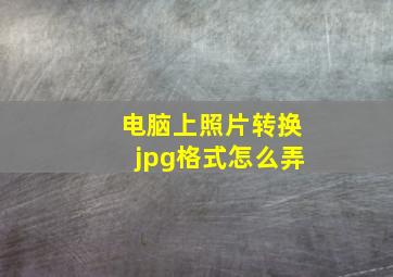 电脑上照片转换jpg格式怎么弄