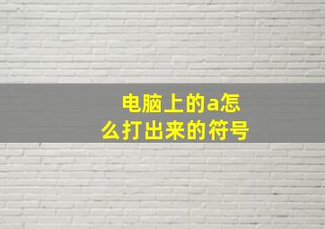 电脑上的a怎么打出来的符号