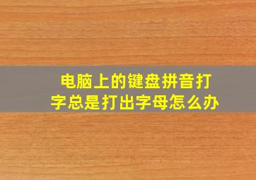 电脑上的键盘拼音打字总是打出字母怎么办