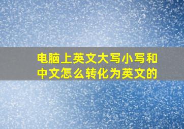 电脑上英文大写小写和中文怎么转化为英文的