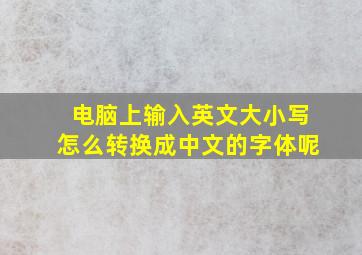 电脑上输入英文大小写怎么转换成中文的字体呢