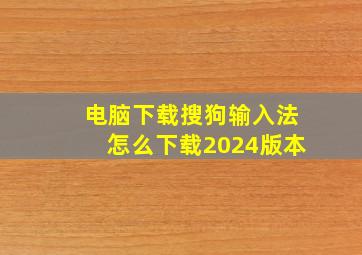 电脑下载搜狗输入法怎么下载2024版本