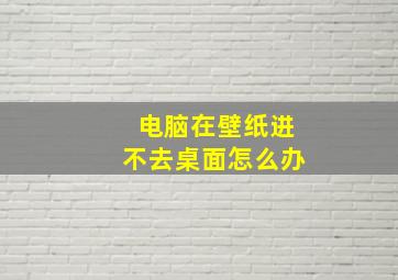 电脑在壁纸进不去桌面怎么办