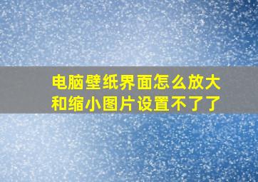 电脑壁纸界面怎么放大和缩小图片设置不了了