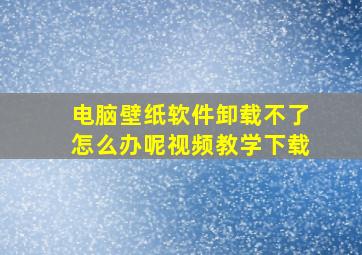 电脑壁纸软件卸载不了怎么办呢视频教学下载