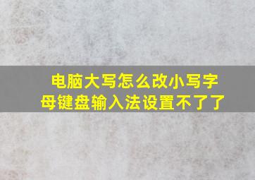 电脑大写怎么改小写字母键盘输入法设置不了了