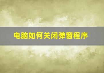 电脑如何关闭弹窗程序