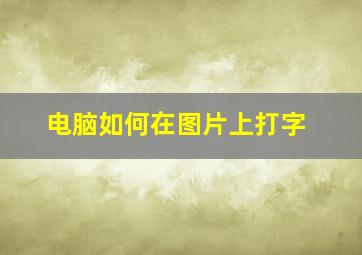 电脑如何在图片上打字