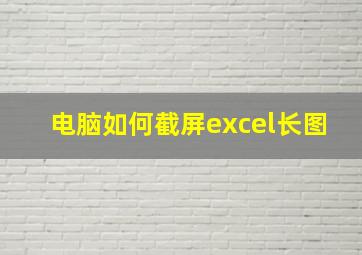 电脑如何截屏excel长图