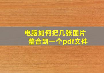 电脑如何把几张图片整合到一个pdf文件