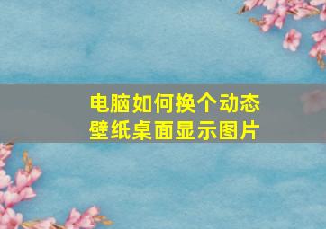 电脑如何换个动态壁纸桌面显示图片