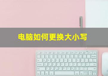 电脑如何更换大小写