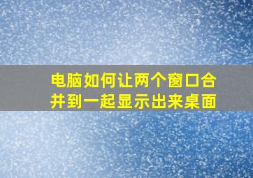 电脑如何让两个窗口合并到一起显示出来桌面