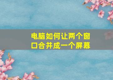 电脑如何让两个窗口合并成一个屏幕