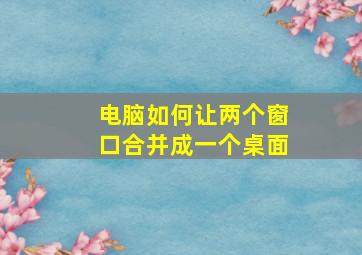 电脑如何让两个窗口合并成一个桌面