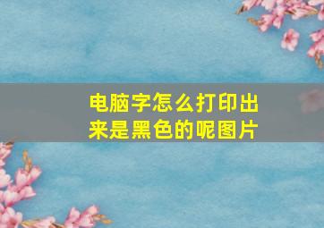 电脑字怎么打印出来是黑色的呢图片