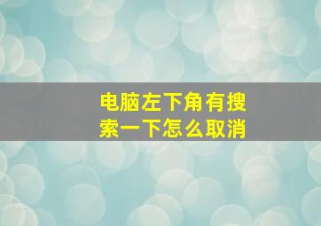 电脑左下角有搜索一下怎么取消