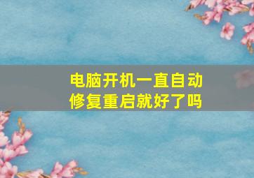 电脑开机一直自动修复重启就好了吗