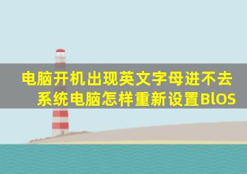 电脑开机出现英文字母进不去系统电脑怎样重新设置BlOS