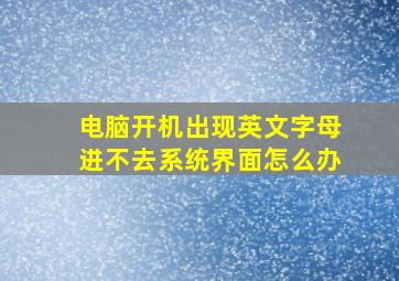 电脑开机出现英文字母进不去系统界面怎么办