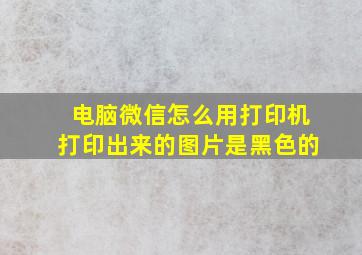 电脑微信怎么用打印机打印出来的图片是黑色的