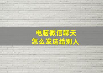 电脑微信聊天怎么发送给别人