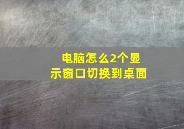 电脑怎么2个显示窗口切换到桌面