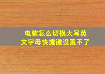 电脑怎么切换大写英文字母快捷键设置不了