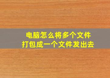 电脑怎么将多个文件打包成一个文件发出去