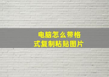 电脑怎么带格式复制粘贴图片