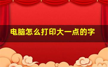 电脑怎么打印大一点的字