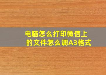 电脑怎么打印微信上的文件怎么调A3格式