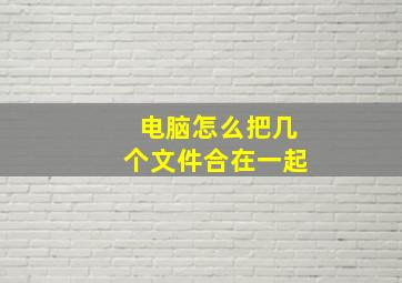 电脑怎么把几个文件合在一起