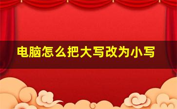 电脑怎么把大写改为小写