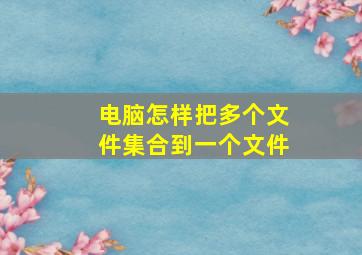 电脑怎样把多个文件集合到一个文件