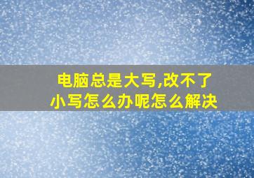 电脑总是大写,改不了小写怎么办呢怎么解决