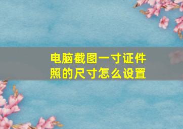 电脑截图一寸证件照的尺寸怎么设置