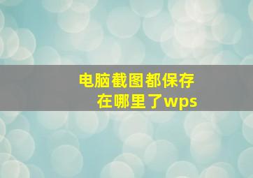 电脑截图都保存在哪里了wps